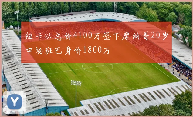 纽卡以总价4100万签下摩纳哥20岁中场班巴身价1800万